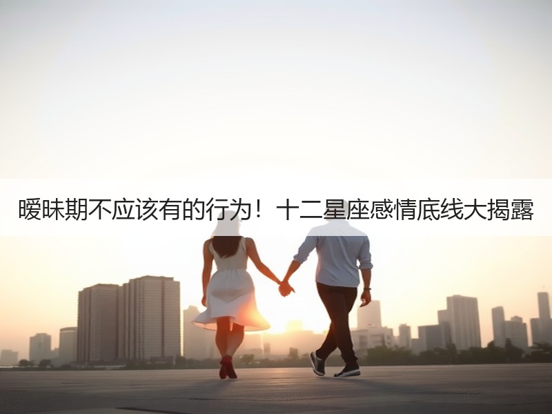 暧昧期不应该有的行为！十二星座感情底线大揭露