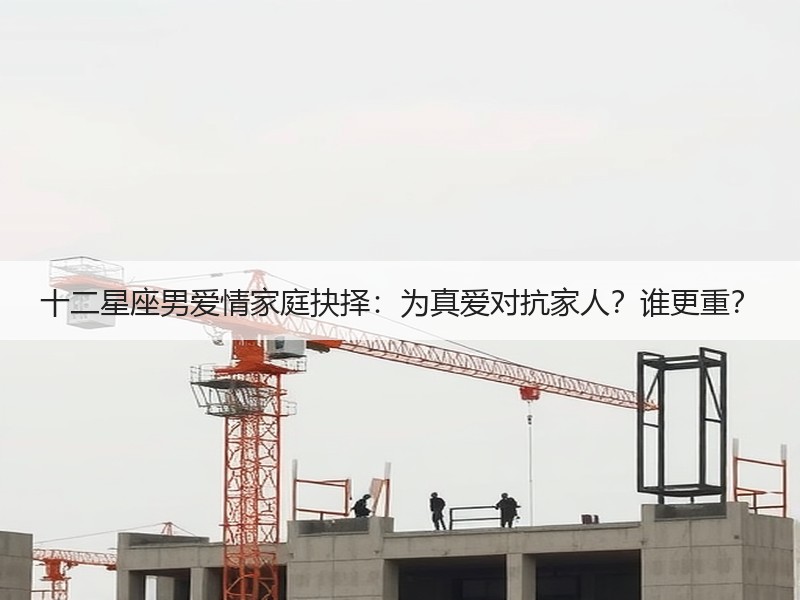 十二星座男爱情家庭抉择：为真爱对抗家人？谁更重？