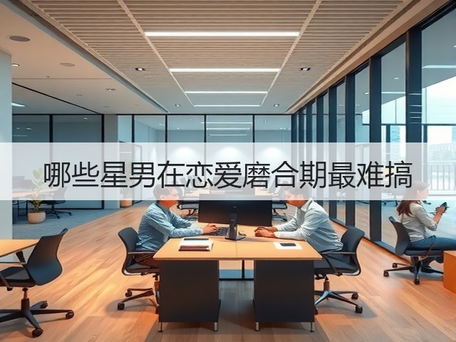 哪些星男在恋爱磨合期最难搞(图2) 哪些星男在恋爱磨合期最难搞(图2)