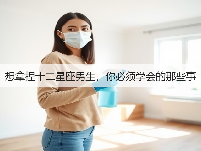 想拿捏十二星座男生，你必须学会的那些事(图1)