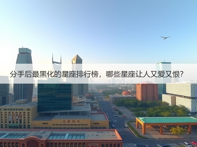 分手后最黑化的星座排行榜,哪些星座让人又爱又恨?(图2) 分手后最黑化的星座排行榜,哪些星座让人又爱又恨?(图2)
