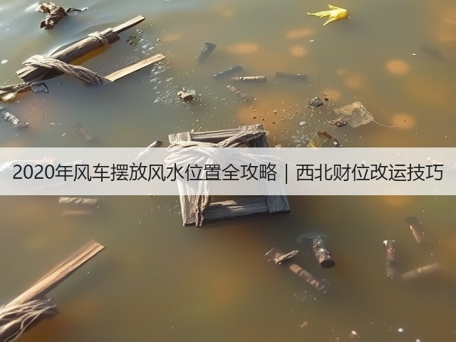 2020年风车摆放风水位置全攻略|西北财位改运技巧(图1) 2020年风车摆放风水位置全攻略|西北财位改运技巧(图1)
