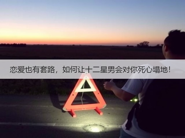 恋爱也有套路,如何让十二星男会对你死心塌地!(图2) 恋爱也有套路,如何让十二星男会对你死心塌地!(图2)