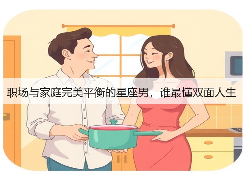 职场与家庭完美平衡的星座男，谁最懂双面人生