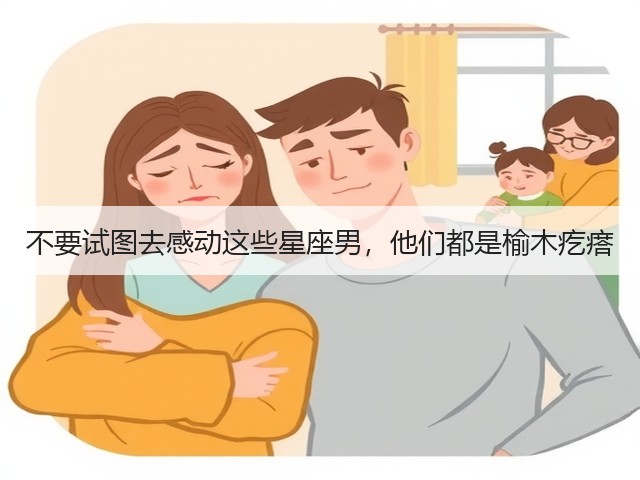 不要试图去感动这些星座男,他们都是榆木疙瘩(图3) 不要试图去感动这些星座男,他们都是榆木疙瘩(图3)