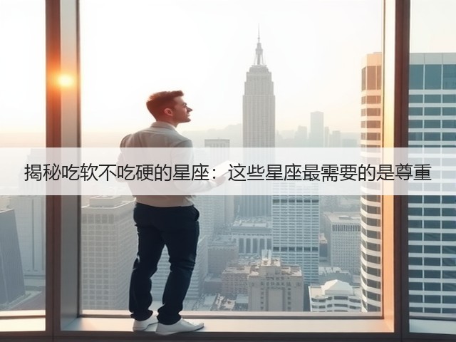 揭秘吃软不吃硬的星座:这些星座最需要的是尊重(图1) 揭秘吃软不吃硬的星座:这些星座最需要的是尊重(图1)