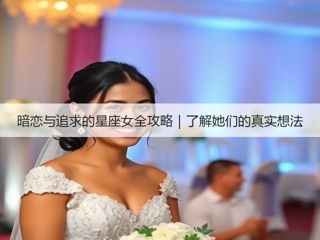 暗恋与追求的星座女全攻略|了解她们的真实想法(图2) 暗恋与追求的星座女全攻略|了解她们的真实想法(图2)