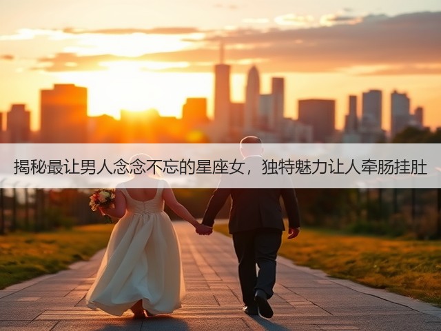 揭秘最让男人念念不忘的星座女,独特魅力让人牵肠挂肚(图1) 揭秘最让男人念念不忘的星座女,独特魅力让人牵肠挂肚(图1)