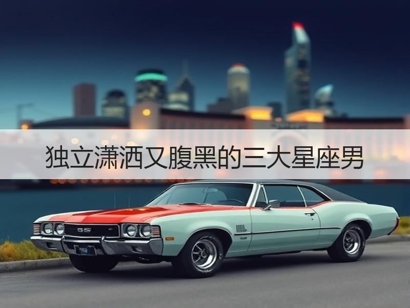 独立潇洒又腹黑的三大星座男