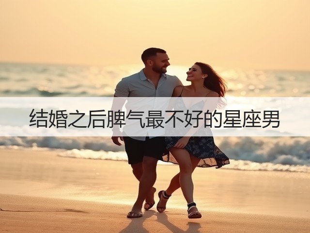 结婚之后脾气最不好的星座男(图3) 结婚之后脾气最不好的星座男(图3)