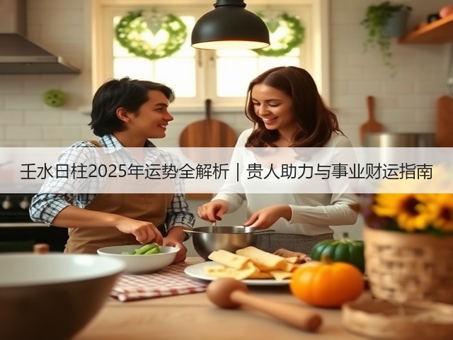 壬水日柱2025年运势全解析|贵人助力与事业财运指南(图2) 壬水日柱2025年运势全解析|贵人助力与事业财运指南(图2)
