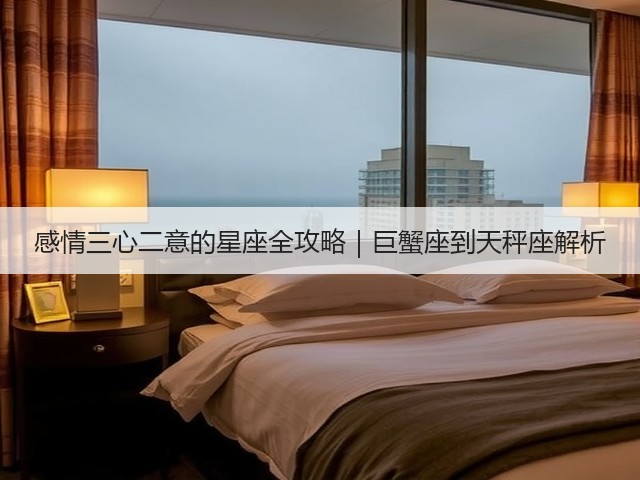 感情三心二意的星座全攻略|巨蟹座到天秤座解析(图2) 感情三心二意的星座全攻略|巨蟹座到天秤座解析(图2)