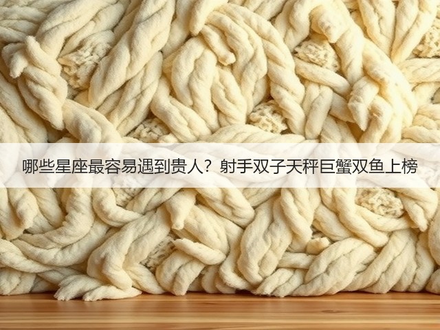 哪些星座最容易遇到贵人?射手双子天秤巨蟹双鱼上榜(图3) 哪些星座最容易遇到贵人?射手双子天秤巨蟹双鱼上榜(图3)