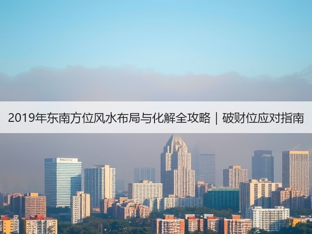 2019年东南方位风水布局与化解全攻略｜破财位应对指南(图3)