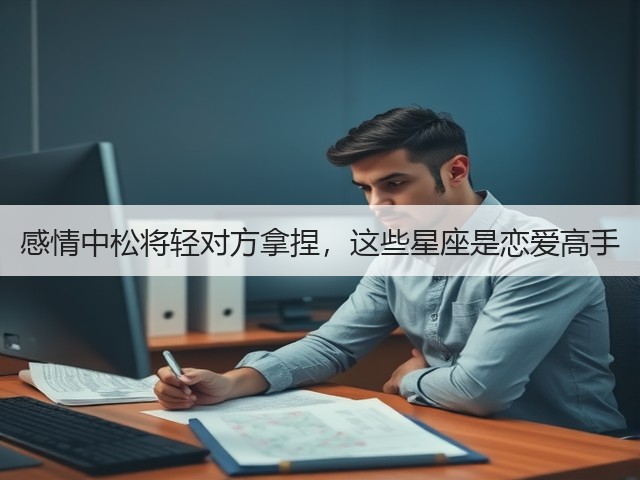 感情中松将轻对方拿捏,这些星座是恋爱高手(图2) 感情中松将轻对方拿捏,这些星座是恋爱高手(图2)