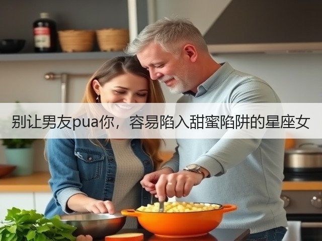 别让男友pua你,容易陷入甜蜜陷阱的星座女(图2) 别让男友pua你,容易陷入甜蜜陷阱的星座女(图2)