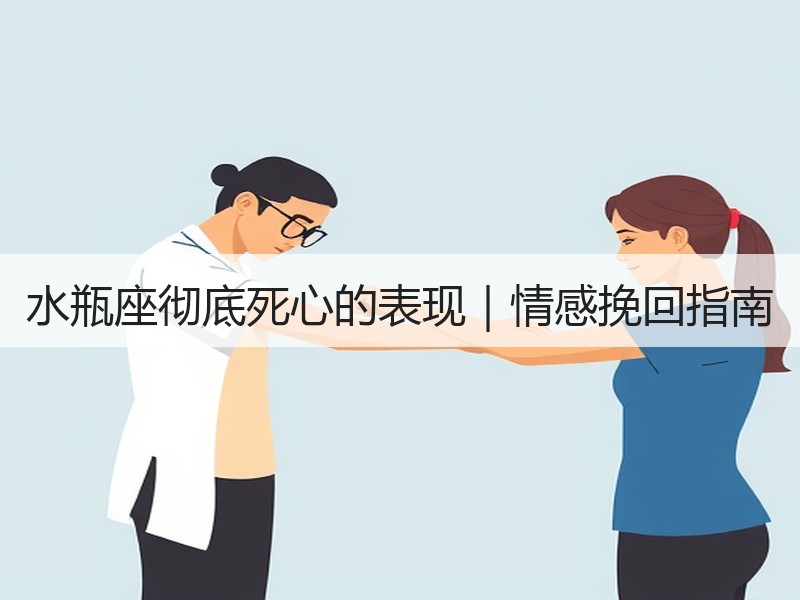 水瓶座彻底死心的表现｜情感挽回指南