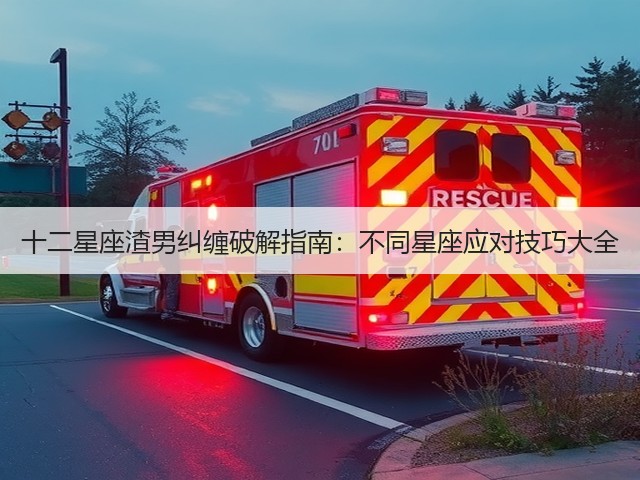 十二星座渣男纠缠破解指南:不同星座应对技巧大全(图3) 十二星座渣男纠缠破解指南:不同星座应对技巧大全(图3)