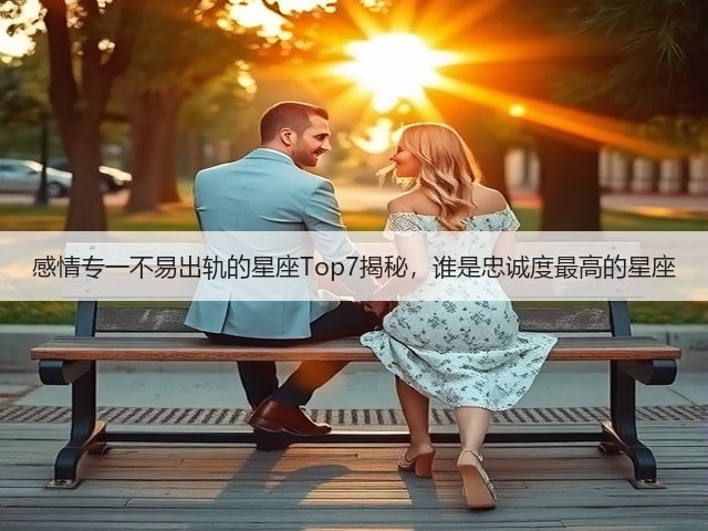 感情专一不易出轨的星座Top7揭秘，谁是忠诚度最高的星座(图1)