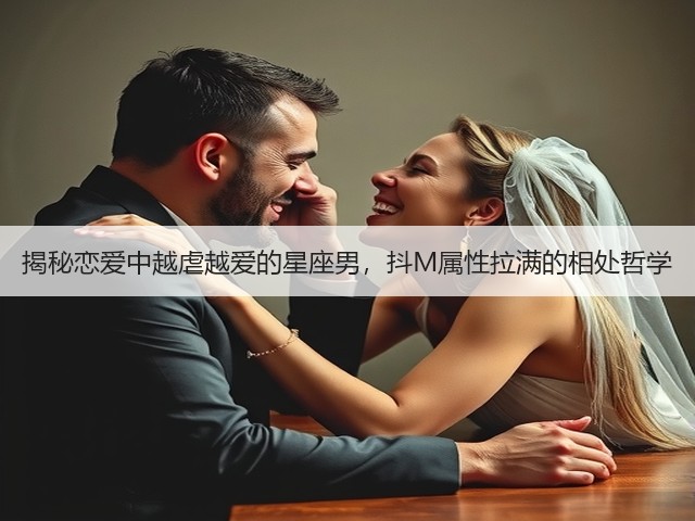 揭秘恋爱中越虐越爱的星座男，抖M属性拉满的相处哲学(图2)