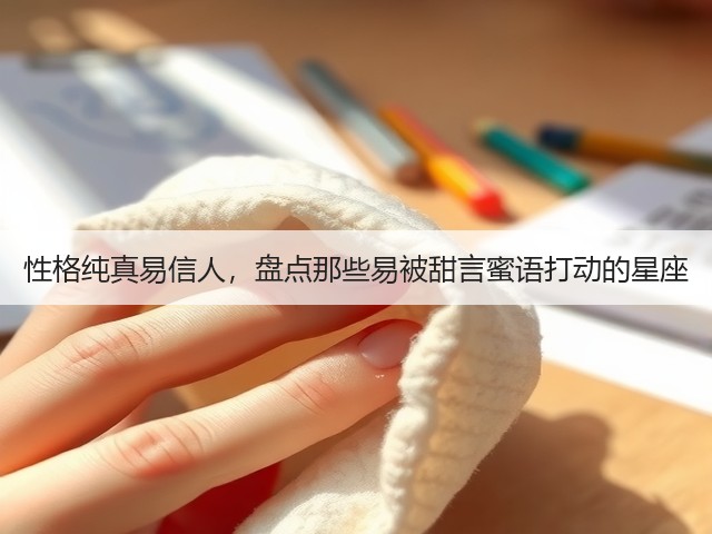 性格纯真易信人,盘点那些易被甜言蜜语打动的星座(图1) 性格纯真易信人,盘点那些易被甜言蜜语打动的星座(图1)