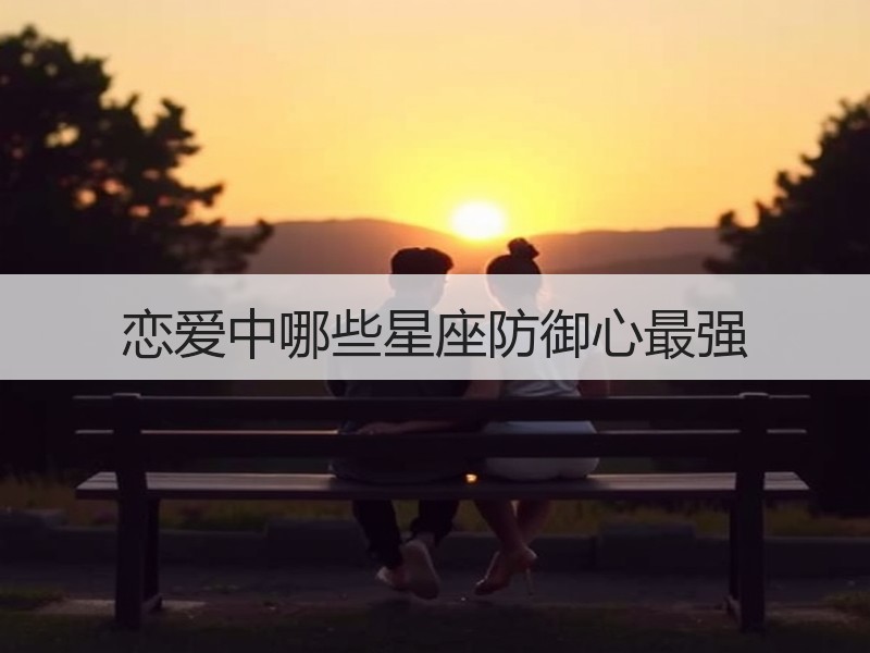 恋爱中哪些星座防御心最强
