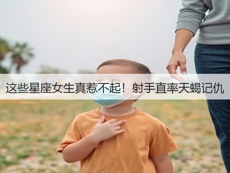 这些星座女生真惹不起！射手直率天蝎记仇