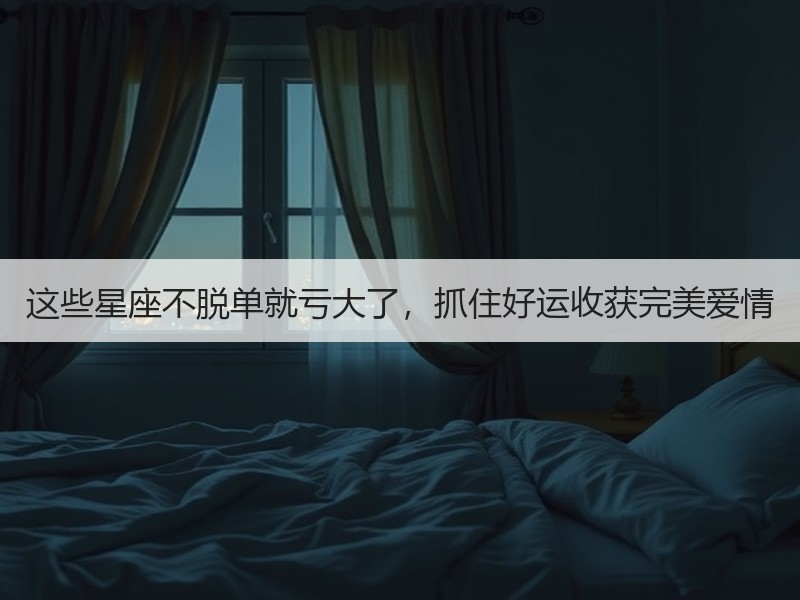 这些星座不脱单就亏大了，抓住好运收获完美爱情