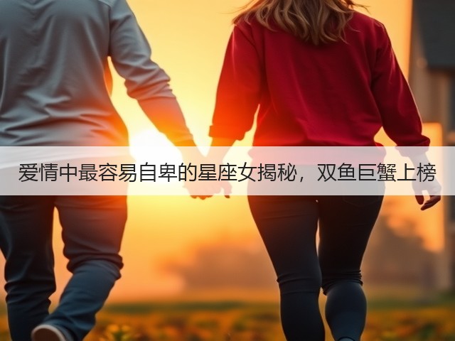 爱情中最容易自卑的星座女揭秘,双鱼巨蟹上榜(图3) 爱情中最容易自卑的星座女揭秘,双鱼巨蟹上榜(图3)