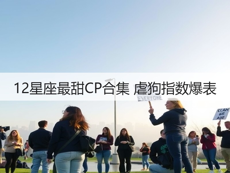 12星座最甜CP合集 虐狗指数爆表