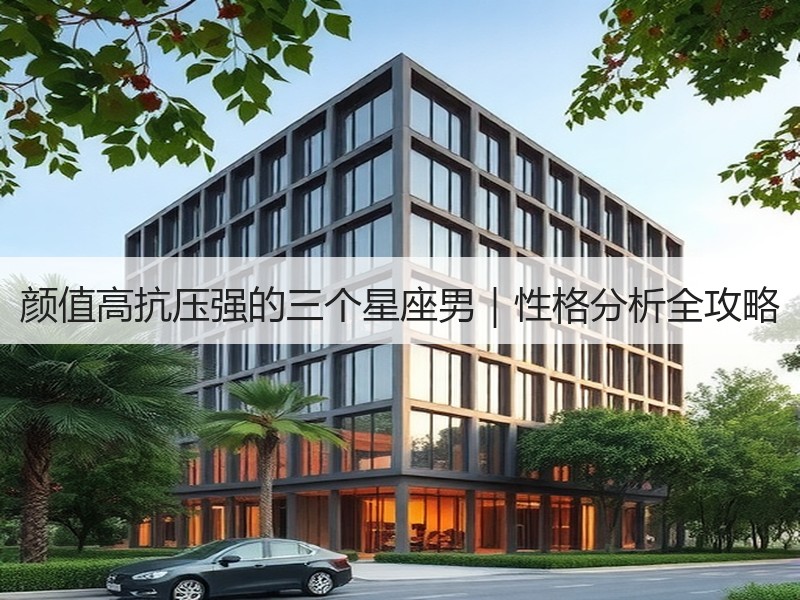 颜值高抗压强的三个星座男｜性格分析全攻略
