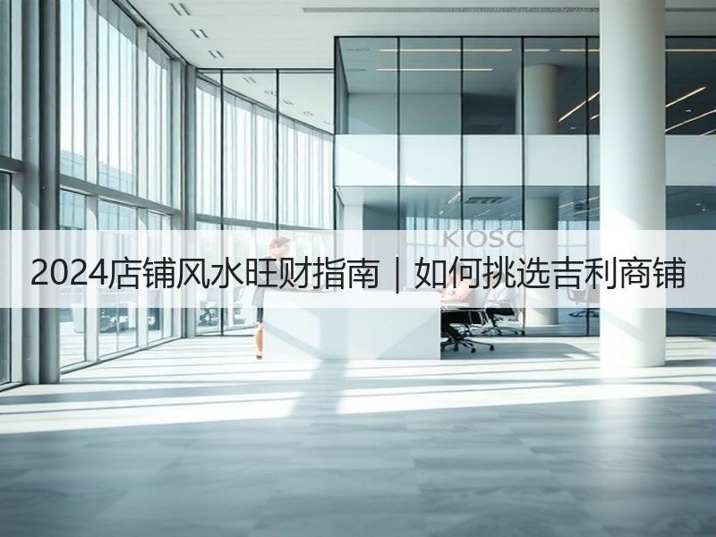 2024店铺风水旺财指南｜如何挑选吉利商铺