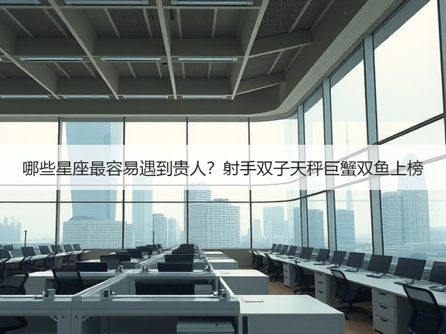 哪些星座最容易遇到贵人?射手双子天秤巨蟹双鱼上榜(图2) 哪些星座最容易遇到贵人?射手双子天秤巨蟹双鱼上榜(图2)