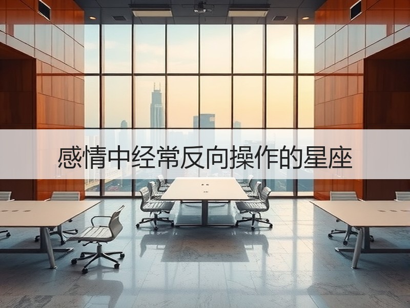 感情中经常反向操作的星座