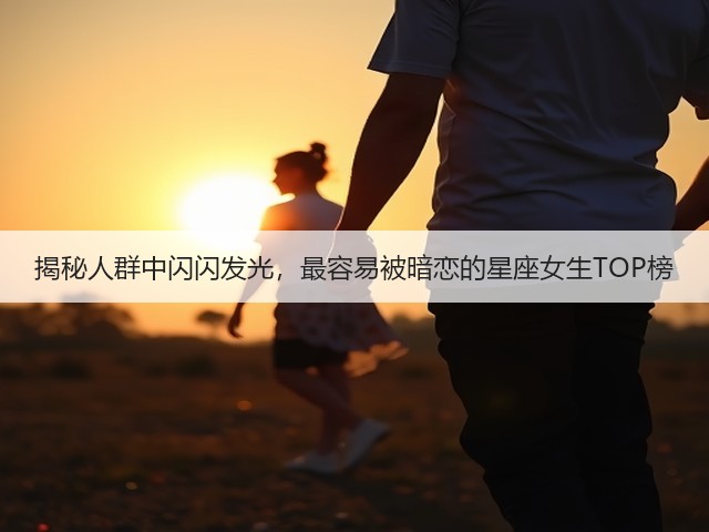 揭秘人群中闪闪发光，最容易被暗恋的星座女生TOP榜(图3)