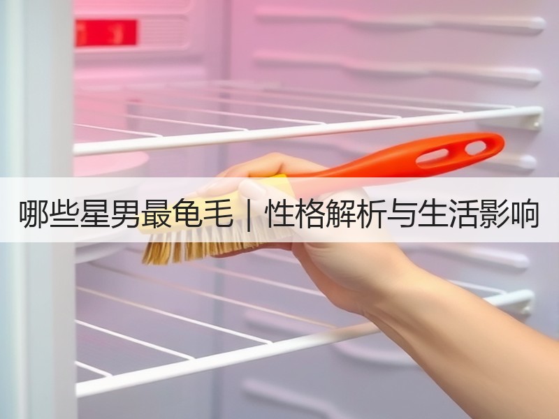 哪些星男最龟毛｜性格解析与生活影响