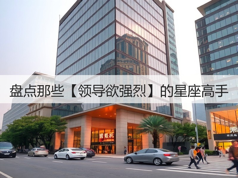 盘点那些【领导欲强烈】的星座高手