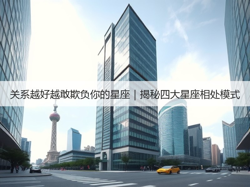 关系越好越敢欺负你的星座｜揭秘四大星座相处模式
