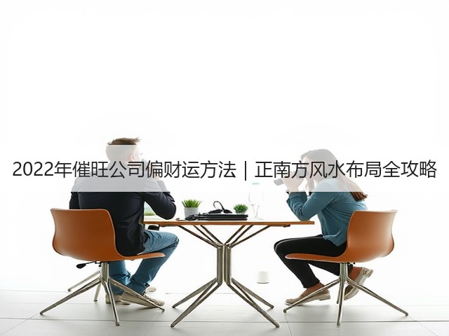 2022年催旺公司偏财运方法|正南方风水布局全攻略(图2) 2022年催旺公司偏财运方法|正南方风水布局全攻略(图2)