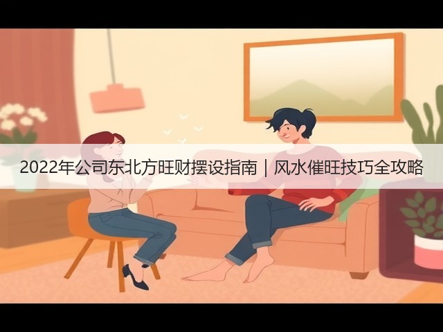 2022年公司东北方旺财摆设指南|风水催旺技巧全攻略(图1) 2022年公司东北方旺财摆设指南|风水催旺技巧全攻略(图1)