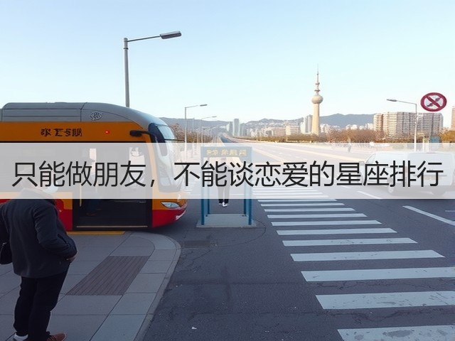 只能做朋友,不能谈恋爱的星座排行(图2) 只能做朋友,不能谈恋爱的星座排行(图2)