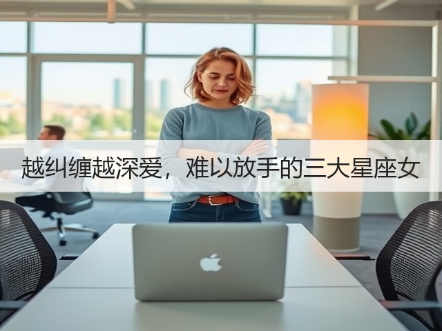 越纠缠越深爱，难以放手的三大星座女(图3)