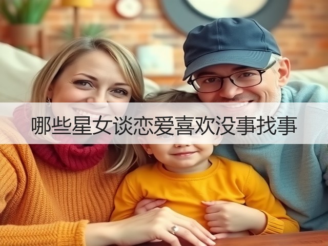 哪些星女谈恋爱喜欢没事找事(图1)