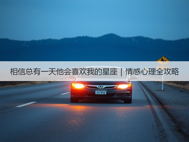相信总有一天他会喜欢我的星座｜情感心理全攻略(图3)