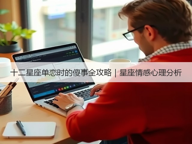 十二星座单恋时的傻事全攻略｜星座情感心理分析(图1)