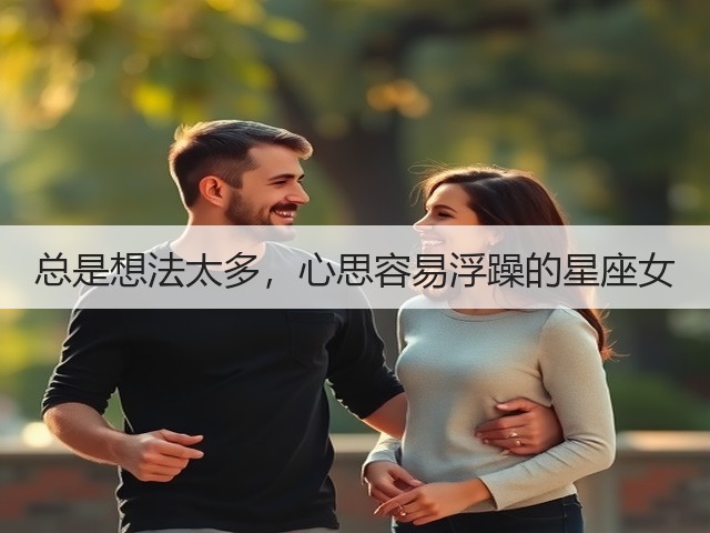 总是想法太多,心思容易浮躁的星座女(图2) 总是想法太多,心思容易浮躁的星座女(图2)