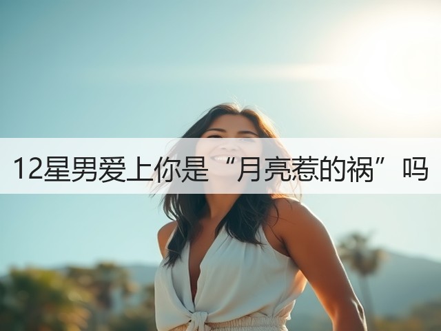 12星男爱上你是“月亮惹的祸”吗(图2) 12星男爱上你是“月亮惹的祸”吗(图2)