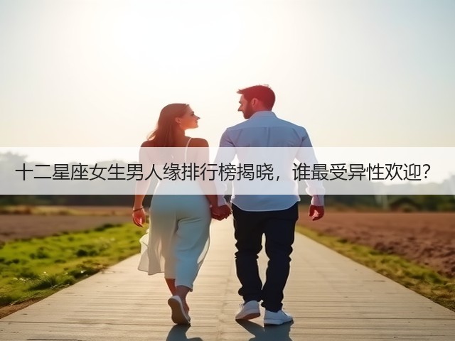 十二星座女生男人缘排行榜揭晓,谁最受异性欢迎?(图3) 十二星座女生男人缘排行榜揭晓,谁最受异性欢迎?(图3)