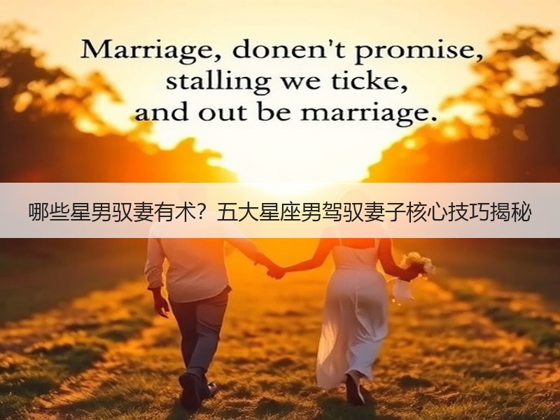 哪些星男驭妻有术？五大星座男驾驭妻子核心技巧揭秘