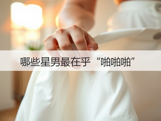 哪些星男最在乎“啪啪啪”(图3)